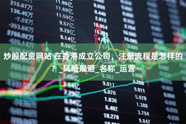炒股配资网站 在香港成立公司，注册流程是怎样的？_风险规避_名称_运营