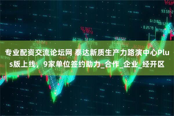 专业配资交流论坛网 泰达新质生产力路演中心Plus版上线，9家单位签约助力_合作_企业_经开区