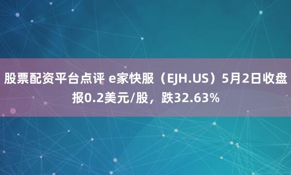 股票配资平台点评 e家快服（EJH.US）5月2日收盘报0.2美元/股，跌32.63%