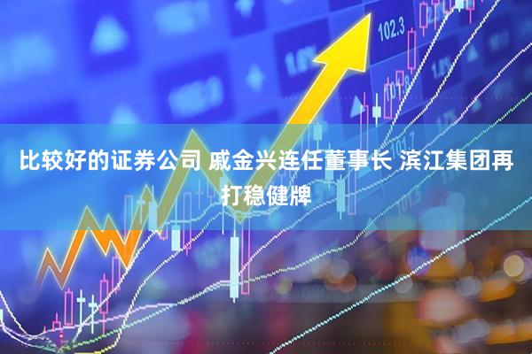 比较好的证券公司 戚金兴连任董事长 滨江集团再打稳健牌