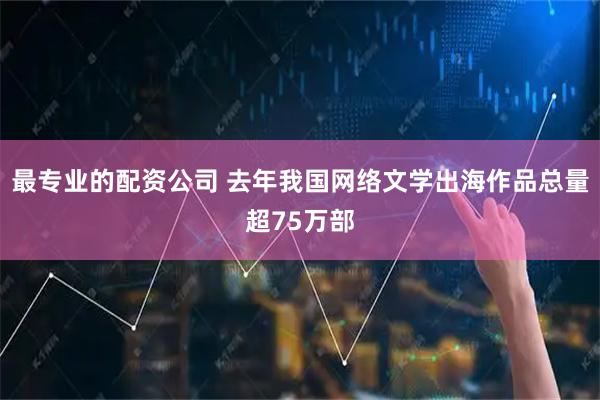 最专业的配资公司 去年我国网络文学出海作品总量超75万部