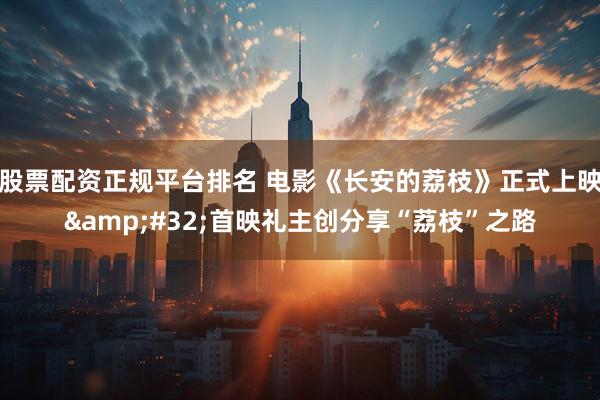 股票配资正规平台排名 电影《长安的荔枝》正式上映&#32;首映礼主创分享“荔枝”之路