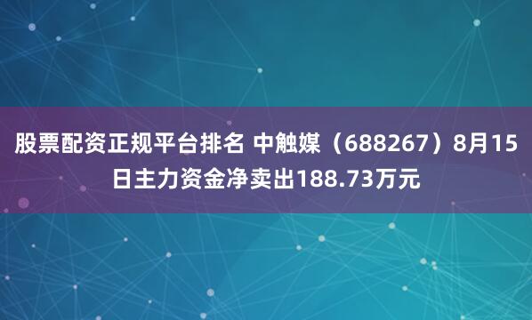 股票配资正规平台排名 中触媒（688267）8月15日主力资金净卖出188.73万元