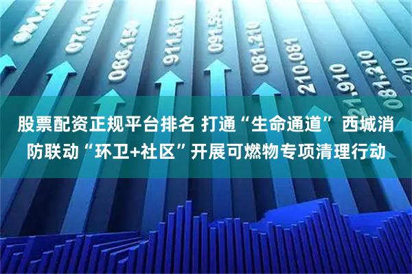 股票配资正规平台排名 打通“生命通道” 西城消防联动“环卫+社区”开展可燃物专项清理行动
