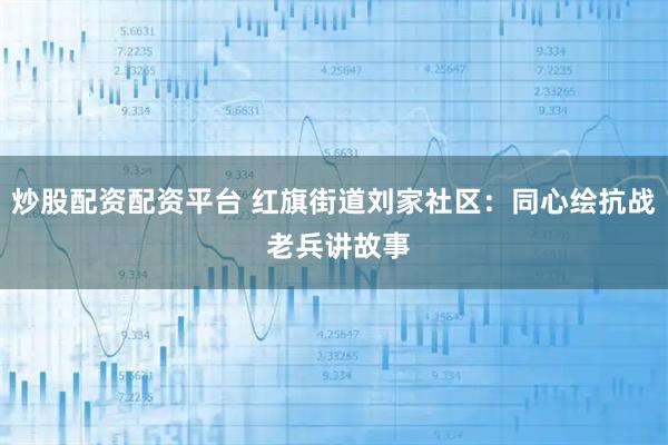 炒股配资配资平台 红旗街道刘家社区：同心绘抗战 老兵讲故事