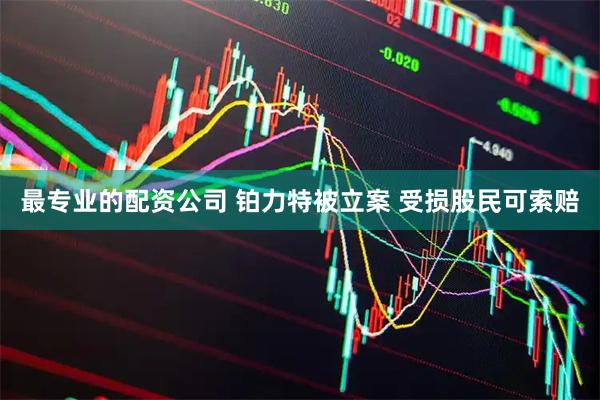 最专业的配资公司 铂力特被立案 受损股民可索赔