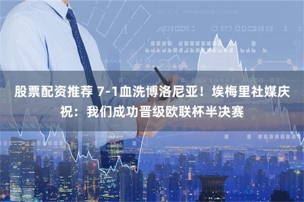 股票配资推荐 7-1血洗博洛尼亚！埃梅里社媒庆祝：我们成功晋级欧联杯半决赛