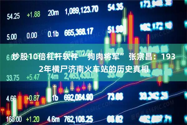 炒股10倍杠杆软件 “狗肉将军” 张宗昌：1932年横尸济南火车站的历史真相