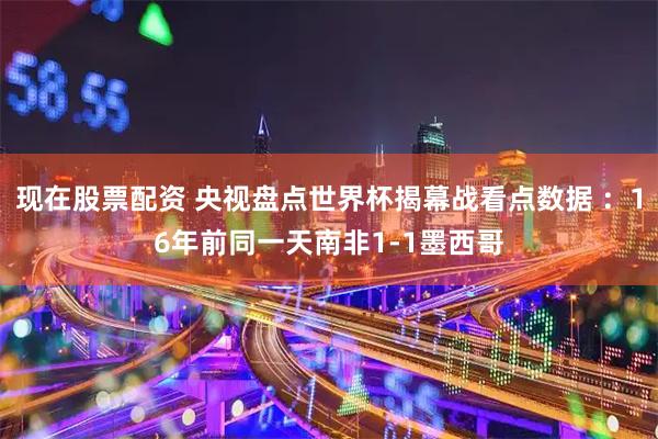 现在股票配资 央视盘点世界杯揭幕战看点数据 ：16年前同一天南非1-1墨西哥