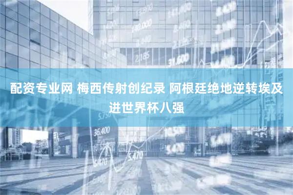 配资专业网 梅西传射创纪录 阿根廷绝地逆转埃及进世界杯八强