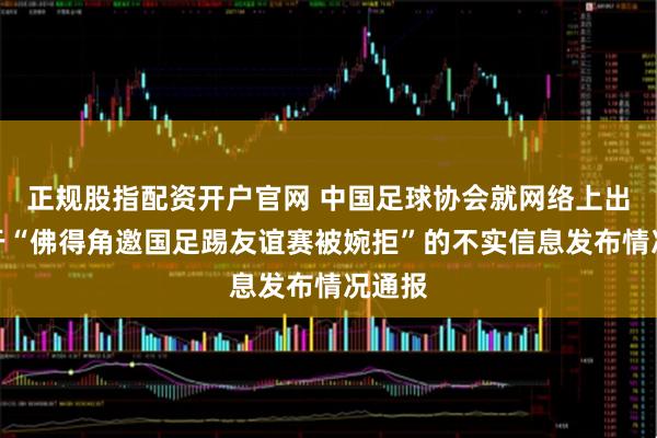 正规股指配资开户官网 中国足球协会就网络上出现关于“佛得角邀国足踢友谊赛被婉拒”的不实信息发布情况通报