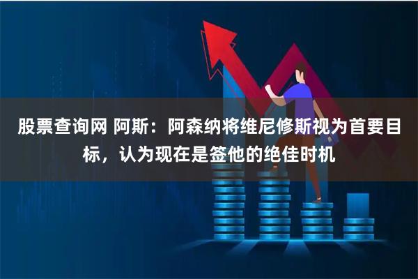 股票查询网 阿斯：阿森纳将维尼修斯视为首要目标，认为现在是签他的绝佳时机