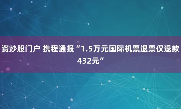 资炒股门户 携程通报“1.5万元国际机票退票仅退款432元”