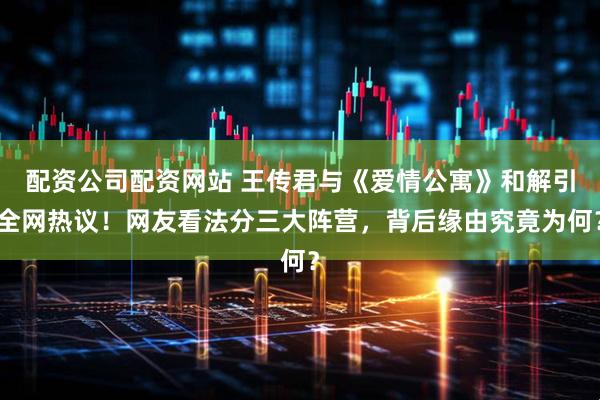 配资公司配资网站 王传君与《爱情公寓》和解引全网热议！网友看法分三大阵营，背后缘由究竟为何？