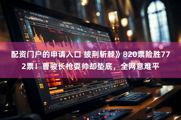 配资门户的申请入口 披荆斩棘》820票险胜772票！曹骏长枪耍帅却垫底，全网意难平