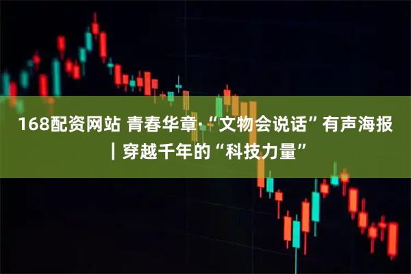 168配资网站 青春华章·“文物会说话”有声海报｜穿越千年的“科技力量”
