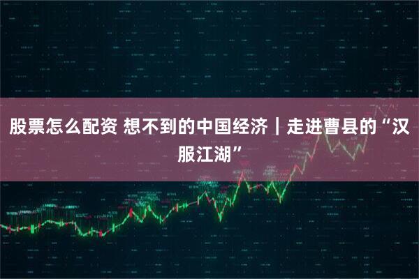股票怎么配资 想不到的中国经济｜走进曹县的“汉服江湖”