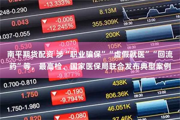 南平期货配资 涉“职业骗保”“虚假就医”“回流药”等，最高检、国家医保局联合发布典型案例