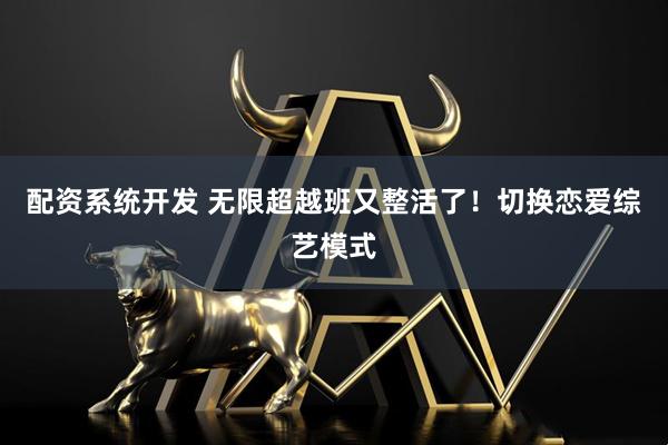 配资系统开发 无限超越班又整活了！切换恋爱综艺模式